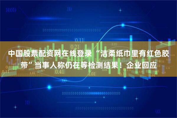 中国股票配资网在线登录 “洁柔纸巾里有红色胶带”当事人称仍在等检测结果！企业回应