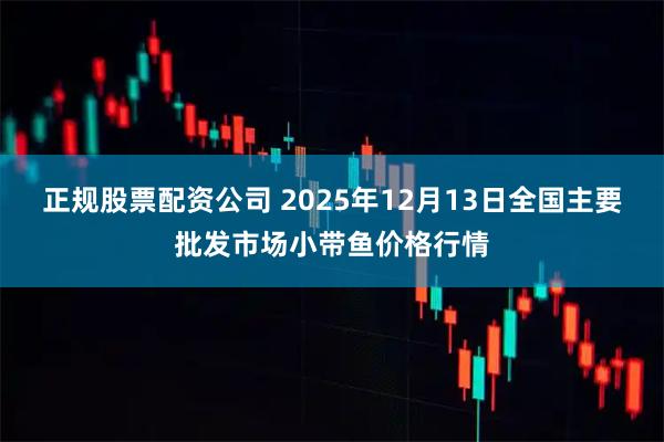 正规股票配资公司 2025年12月13日全国主要批发市场小带鱼价格行情
