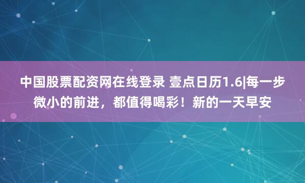 中国股票配资网在线登录 壹点日历1.6|每一步微小的前进，都值得喝彩！新的一天早安