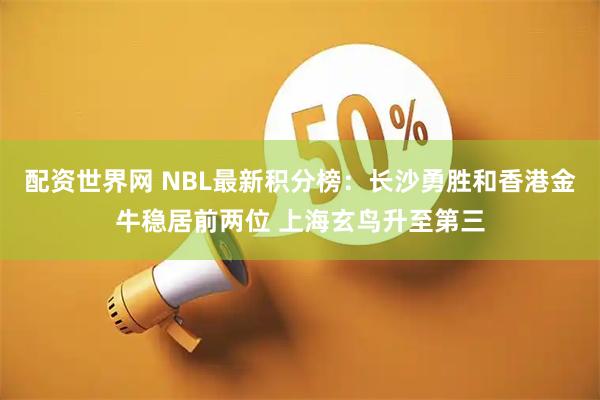 配资世界网 NBL最新积分榜：长沙勇胜和香港金牛稳居前两位 上海玄鸟升至第三