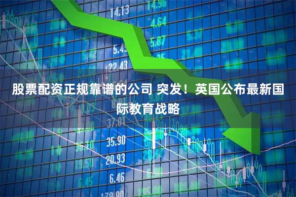 股票配资正规靠谱的公司 突发！英国公布最新国际教育战略