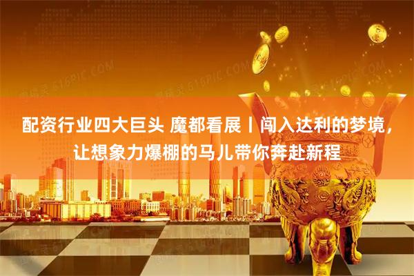 配资行业四大巨头 魔都看展丨闯入达利的梦境，让想象力爆棚的马儿带你奔赴新程