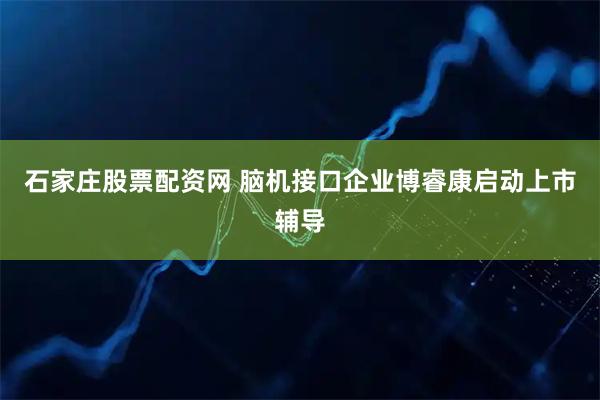 石家庄股票配资网 脑机接口企业博睿康启动上市辅导