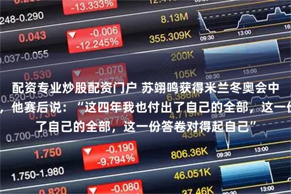 配资专业炒股配资门户 苏翊鸣获得米兰冬奥会中国代表团首枚奖牌，他赛后说：“这四年我也付出了自己的全部，这一份答卷对得起自己”