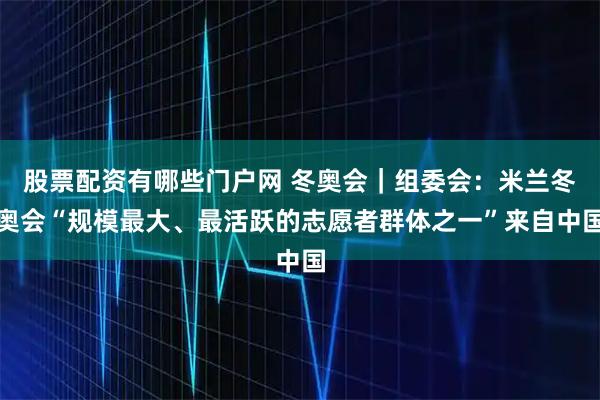 股票配资有哪些门户网 冬奥会｜组委会：米兰冬奥会“规模最大、最活跃的志愿者群体之一”来自中国