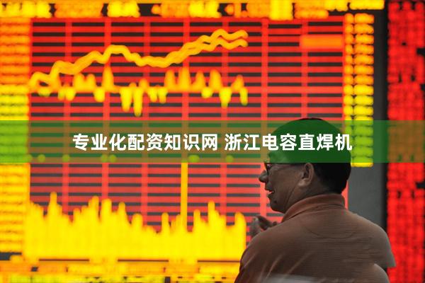 专业化配资知识网 浙江电容直焊机