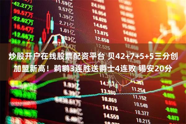 炒股开户在线股票配资平台 贝42+7+5+5三分创加盟新高！鹈鹕3连胜送爵士4连败 锡安20分