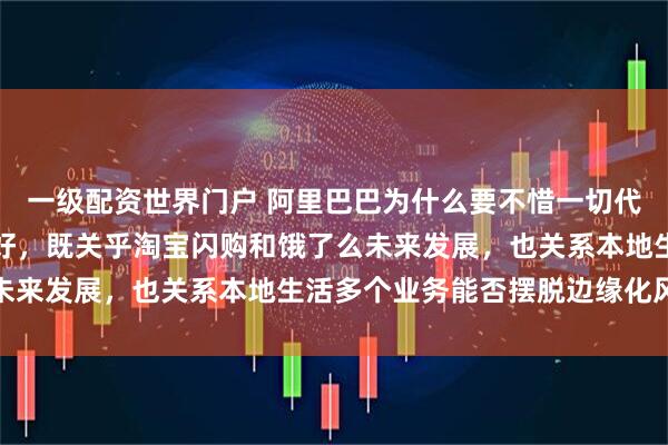 一级配资世界门户 阿里巴巴为什么要不惜一切代价把外卖这场生死仗打好，既关乎淘宝闪购和饿了么未来发展，也关系本地生活多个业务能否摆脱边缘化风险
