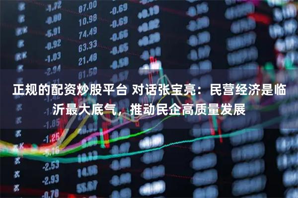 正规的配资炒股平台 对话张宝亮：民营经济是临沂最大底气，推动民企高质量发展