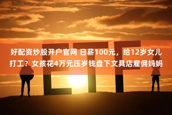 好配资炒股开户官网 日薪100元，给12岁女儿打工？女孩花4万元压岁钱盘下文具店雇佣妈妈