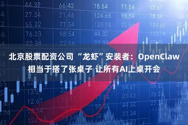 北京股票配资公司 “龙虾”安装者：OpenClaw相当于搭了张桌子 让所有AI上桌开会