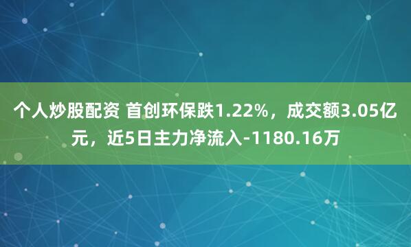 个人炒股配资 首创环保跌1.22%，成交额3.05亿元，近5日主力净流入-1180.16万