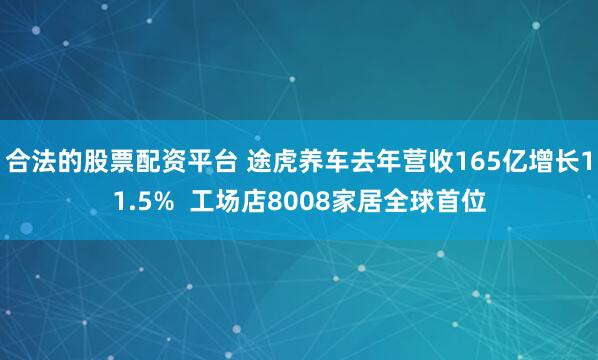 合法的股票配资平台 途虎养车去年营收165亿增长11.5%  工场店8008家居全球首位