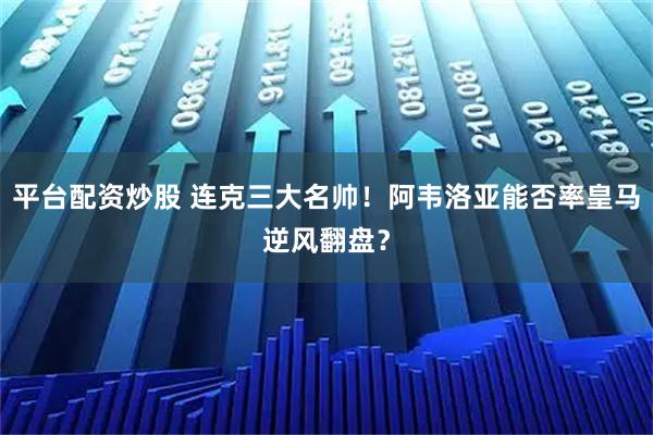 平台配资炒股 连克三大名帅！阿韦洛亚能否率皇马逆风翻盘？